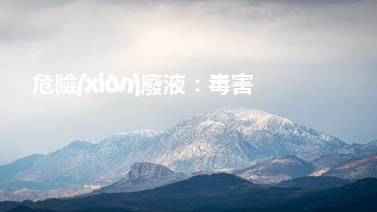 危險(xiǎn)廢液：毒害生命的隱患，我們能否化解危機(jī)？